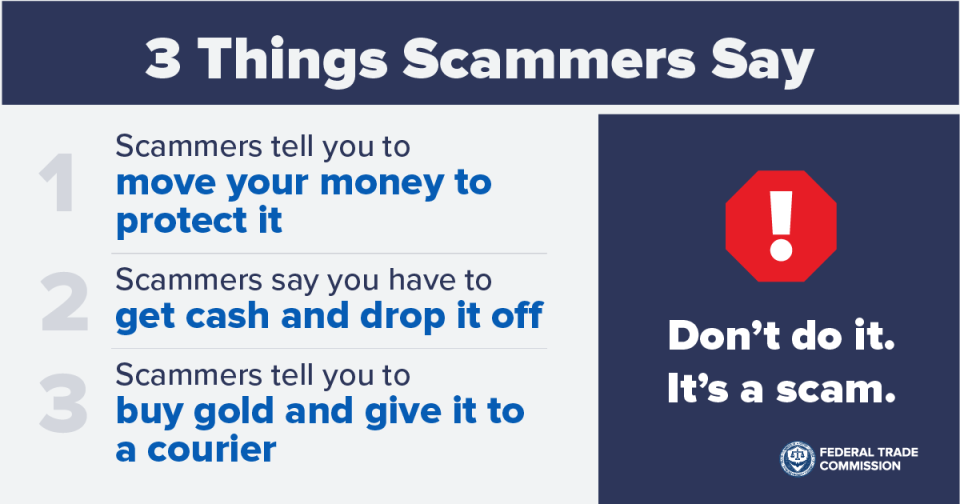 3 things scammers say: scammers tell you to move money to protect it, you have to get cash and drop it off, or buy gold and give it to a courier. Message from FTC